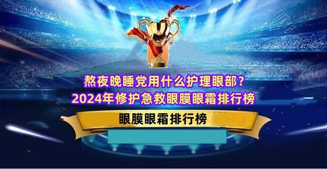 熬夜晚睡党用什么护理眼部？2024年修护急救眼膜眼霜排行榜